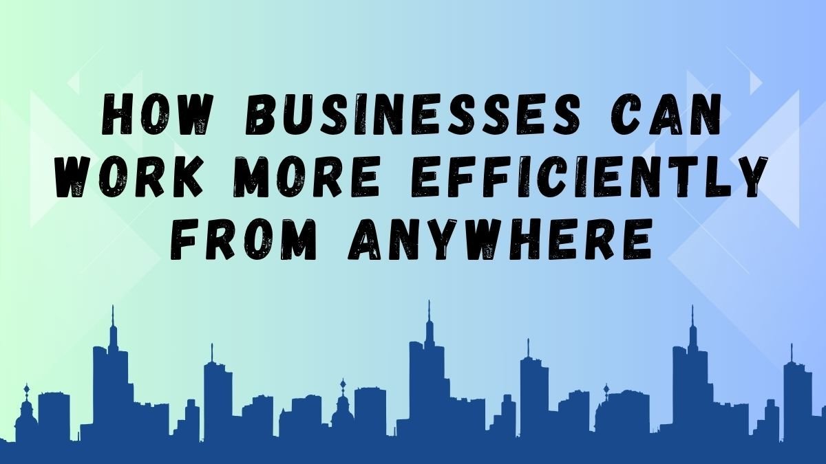 How Businesses Can Work More Efficiently From Anywhere